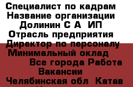 Специалист по кадрам › Название организации ­ Долинин С.А, ИП › Отрасль предприятия ­ Директор по персоналу › Минимальный оклад ­ 28 000 - Все города Работа » Вакансии   . Челябинская обл.,Катав-Ивановск г.